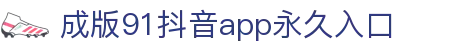 成版91抖音app永久入口 - 91免费版